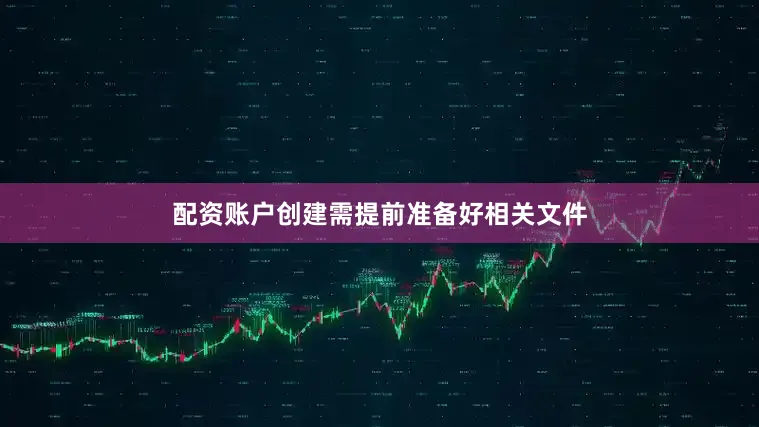配资账户创建需提前准备好相关文件