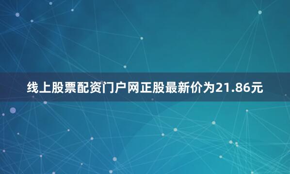 线上股票配资门户网正股最新价为21.86元