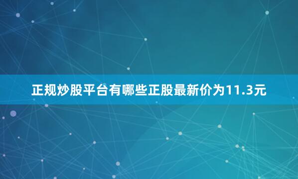 正规炒股平台有哪些正股最新价为11.3元