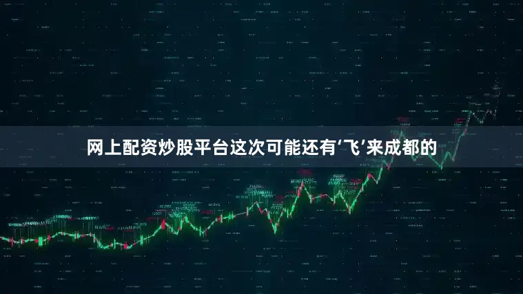 网上配资炒股平台这次可能还有‘飞’来成都的