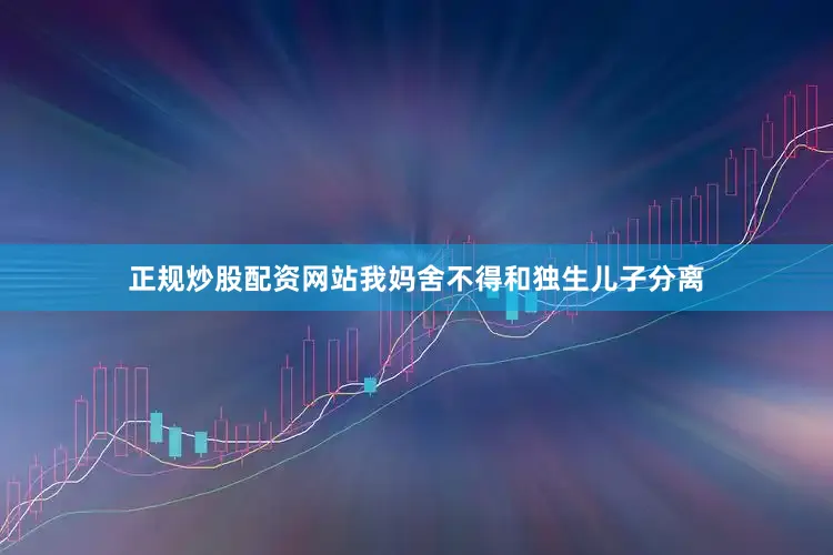 正规炒股配资网站我妈舍不得和独生儿子分离