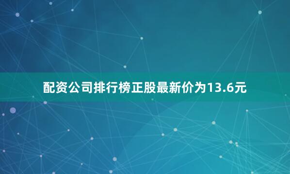 配资公司排行榜正股最新价为13.6元