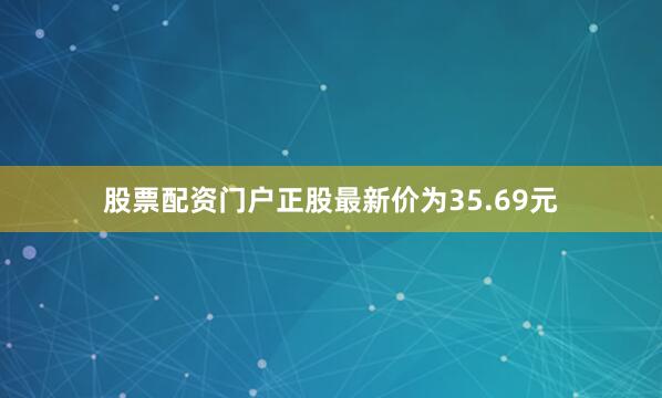 股票配资门户正股最新价为35.69元