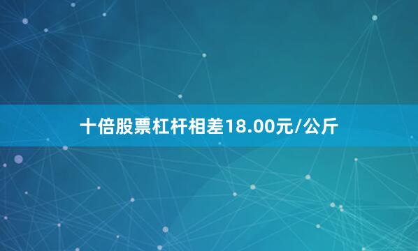 十倍股票杠杆相差18.00元/公斤