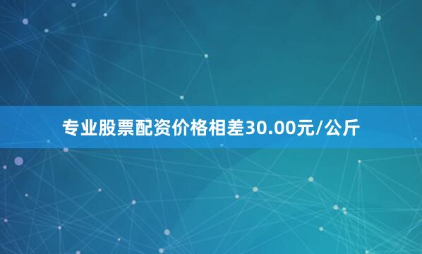 专业股票配资价格相差30.00元/公斤