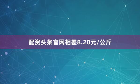 配资头条官网相差8.20元/公斤