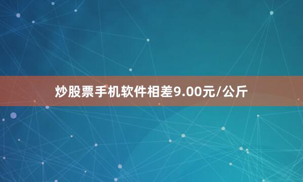 炒股票手机软件相差9.00元/公斤
