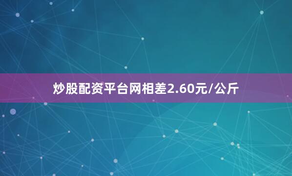 炒股配资平台网相差2.60元/公斤