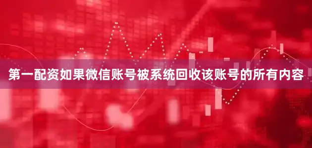 第一配资如果微信账号被系统回收该账号的所有内容