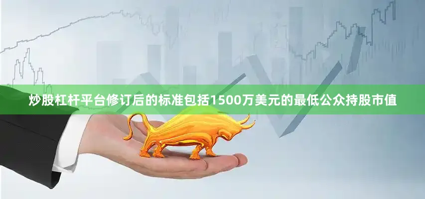 炒股杠杆平台修订后的标准包括1500万美元的最低公众持股市值