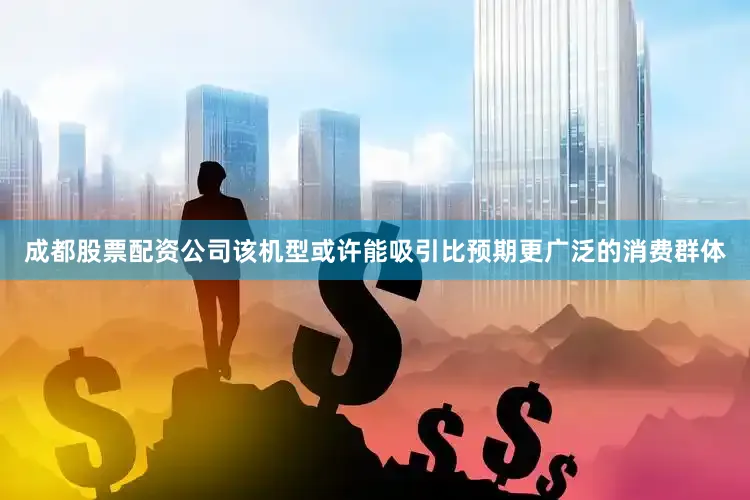 成都股票配资公司该机型或许能吸引比预期更广泛的消费群体