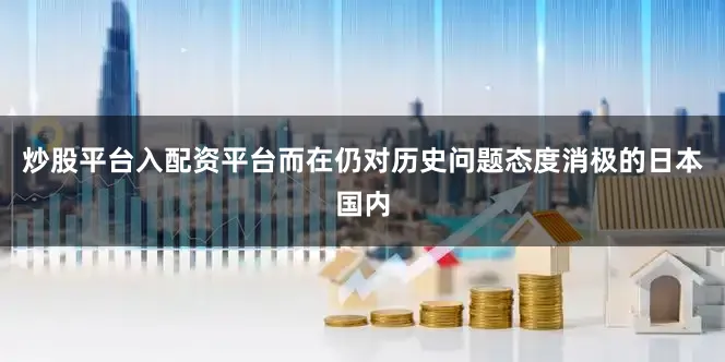 炒股平台入配资平台而在仍对历史问题态度消极的日本国内