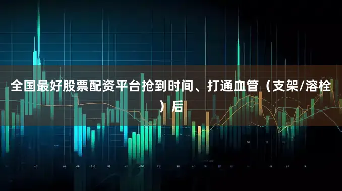 全国最好股票配资平台抢到时间、打通血管（支架/溶栓）后