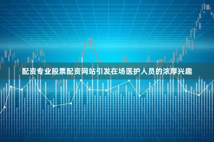 配资专业股票配资网站引发在场医护人员的浓厚兴趣