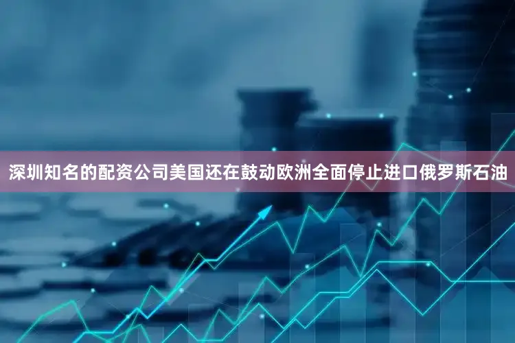 深圳知名的配资公司美国还在鼓动欧洲全面停止进口俄罗斯石油