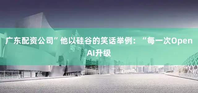 广东配资公司”他以硅谷的笑话举例：“每一次OpenAI升级