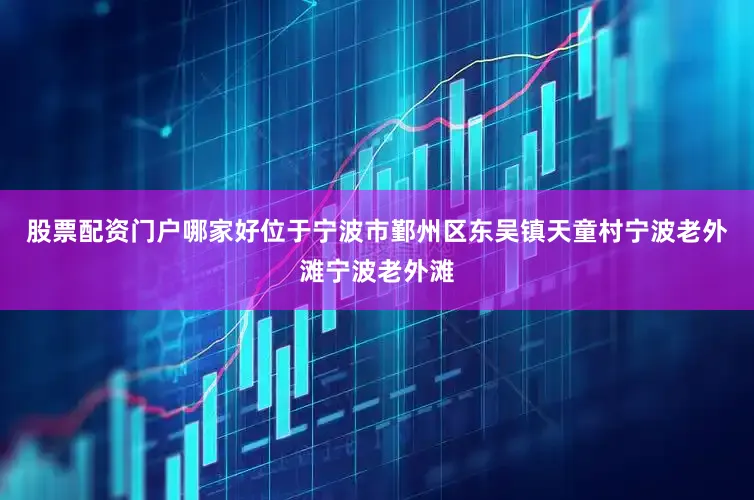 股票配资门户哪家好位于宁波市鄞州区东吴镇天童村宁波老外滩宁波老外滩