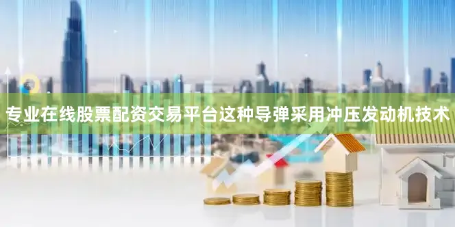 专业在线股票配资交易平台这种导弹采用冲压发动机技术