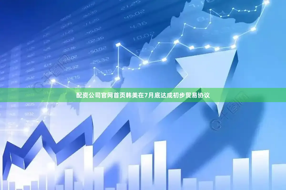 配资公司官网首页韩美在7月底达成初步贸易协议