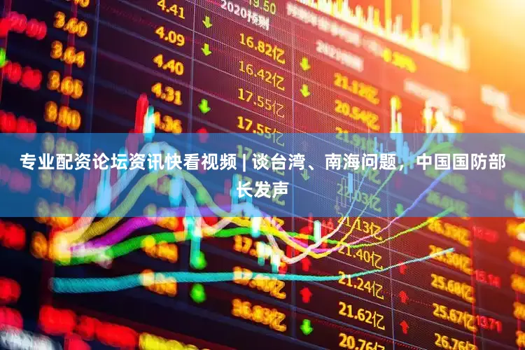 专业配资论坛资讯快看视频 | 谈台湾、南海问题，中国国防部长发声