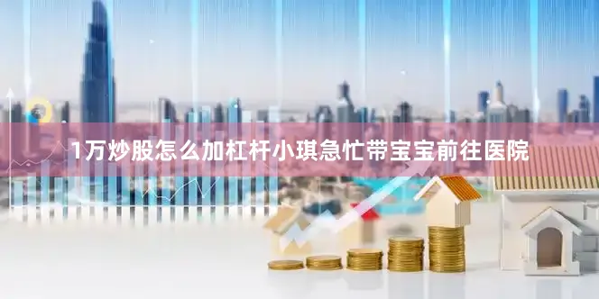 1万炒股怎么加杠杆小琪急忙带宝宝前往医院