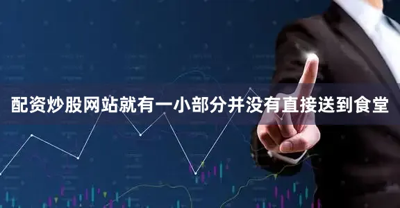 配资炒股网站就有一小部分并没有直接送到食堂