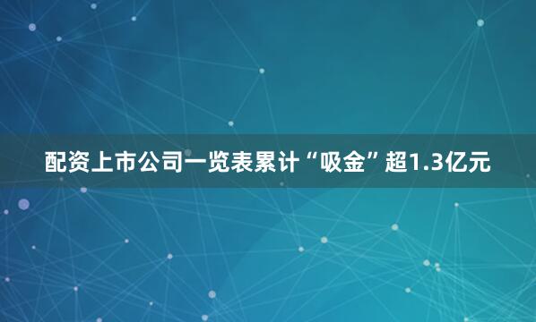 配资上市公司一览表累计“吸金”超1.3亿元