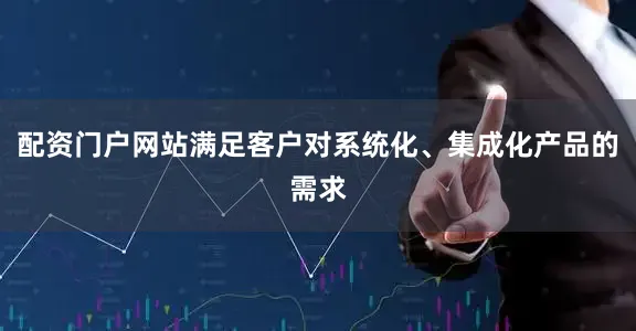 配资门户网站满足客户对系统化、集成化产品的需求