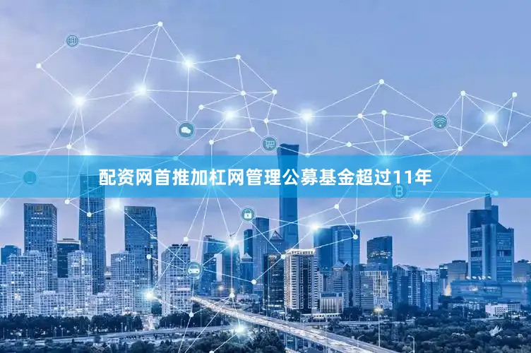 配资网首推加杠网管理公募基金超过11年