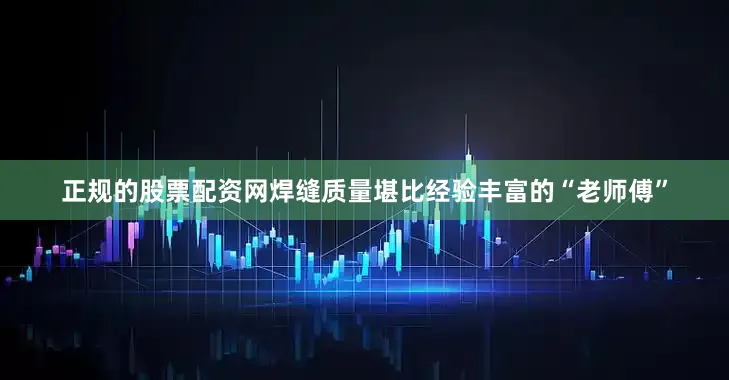 正规的股票配资网焊缝质量堪比经验丰富的“老师傅”