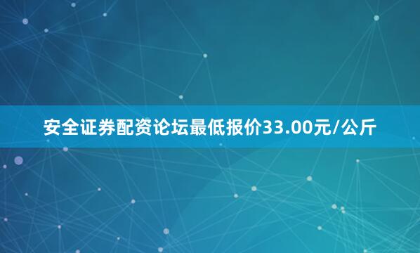 安全证券配资论坛最低报价33.00元/公斤