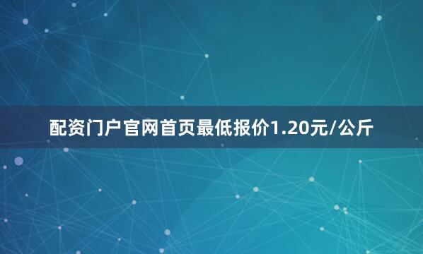 配资门户官网首页最低报价1.20元/公斤