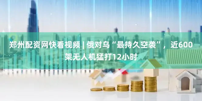 郑州配资网快看视频 | 俄对乌“最持久空袭”，近600架无人机猛打12小时