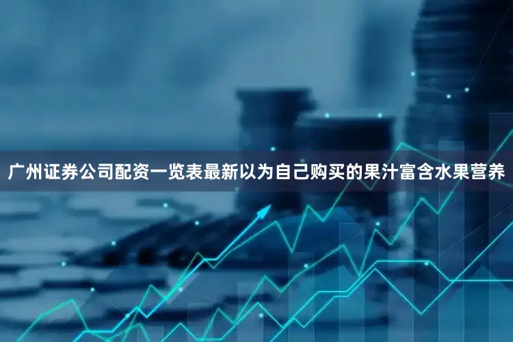 广州证券公司配资一览表最新以为自己购买的果汁富含水果营养