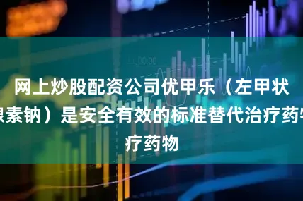 网上炒股配资公司优甲乐（左甲状腺素钠）是安全有效的标准替代治疗药物