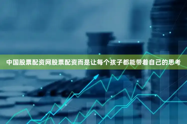 中国股票配资网股票配资而是让每个孩子都能带着自己的思考