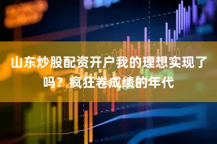 山东炒股配资开户我的理想实现了吗？疯狂卷成绩的年代