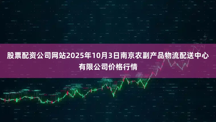 股票配资公司网站2025年10月3日南京农副产品物流配送中心有限公司价格行情