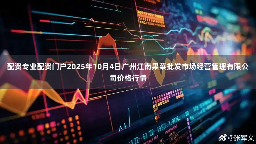 配资专业配资门户2025年10月4日广州江南果菜批发市场经营管理有限公司价格行情