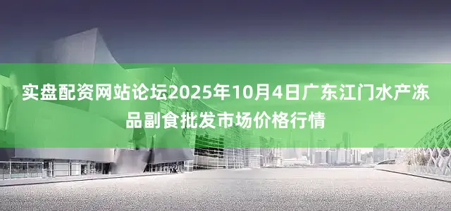 实盘配资网站论坛2025年10月4日广东江门水产冻品副食批发市场价格行情