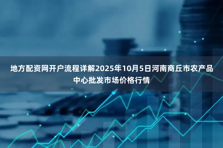 地方配资网开户流程详解2025年10月5日河南商丘市农产品中心批发市场价格行情