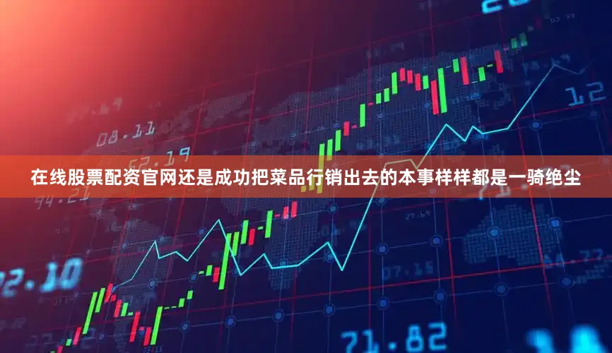 在线股票配资官网还是成功把菜品行销出去的本事样样都是一骑绝尘