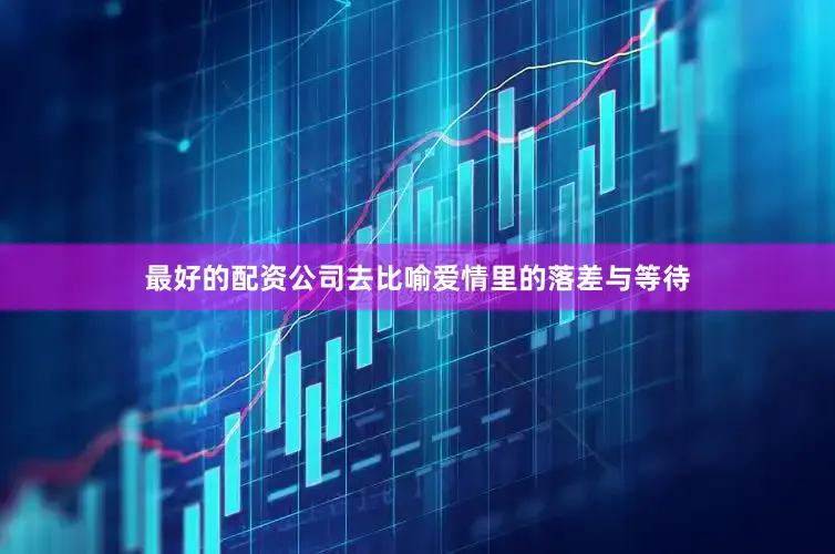 最好的配资公司去比喻爱情里的落差与等待
