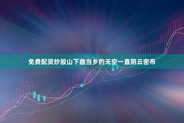 免费配资炒股山下曲当乡的天空一直阴云密布