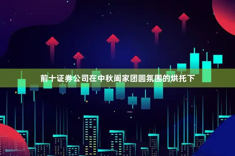 前十证券公司在中秋阖家团圆氛围的烘托下